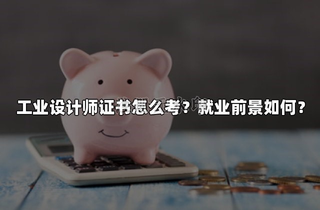 工业设计师证书怎么考？就业前景如何？